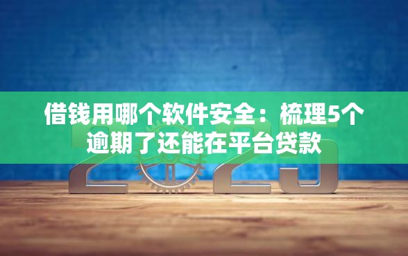借钱用哪个软件安全：梳理5个逾期了还能在平台贷款