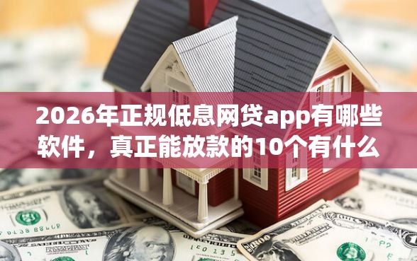 2026年正规低息网贷app有哪些软件，真正能放款的10个有什么好的贷款平台推荐