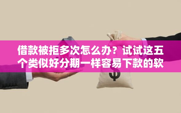 借款被拒多次怎么办？试试这五个类似好分期一样容易下款的软件
