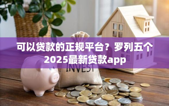 可以贷款的正规平台？罗列五个2025最新贷款app