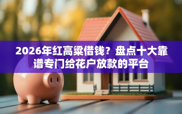 2026年红高粱借钱？盘点十大靠谱专门给花户放款的平台
