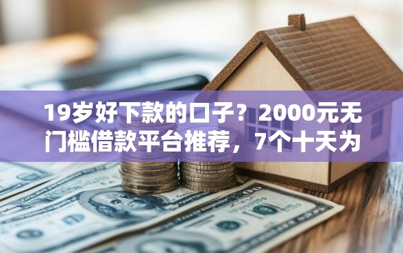 19岁好下款的口子？2000元无门槛借款平台推荐，7个十天为期不看征信借钱平台盘点