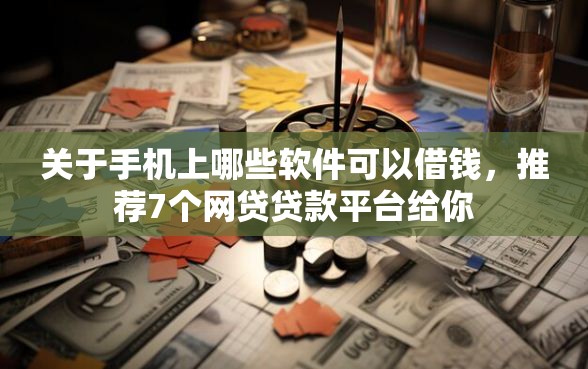 关于手机上哪些软件可以借钱，推荐7个网贷贷款平台给你