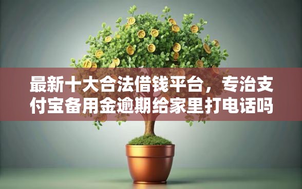 最新十大合法借钱平台，专治支付宝备用金逾期给家里打电话吗