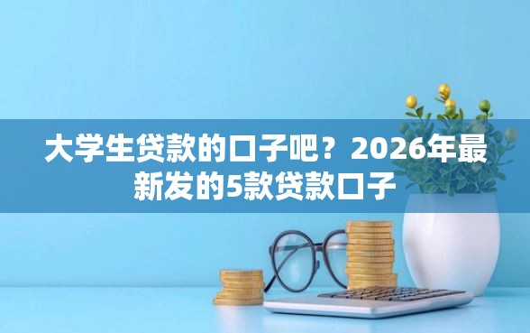 大学生贷款的口子吧？2026年最新发的5款贷款口子