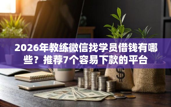 2026年教练微信找学员借钱有哪些？推荐7个容易下款的平台