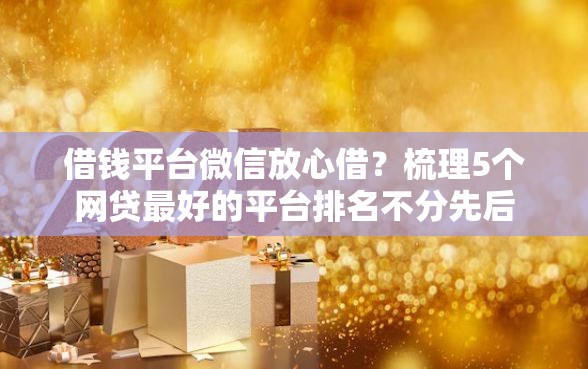 借钱平台微信放心借？梳理5个网贷最好的平台排名不分先后