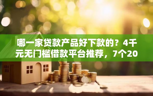 哪一家贷款产品好下款的？4千元无门槛借款平台推荐，7个2025新口子不看征信盘点