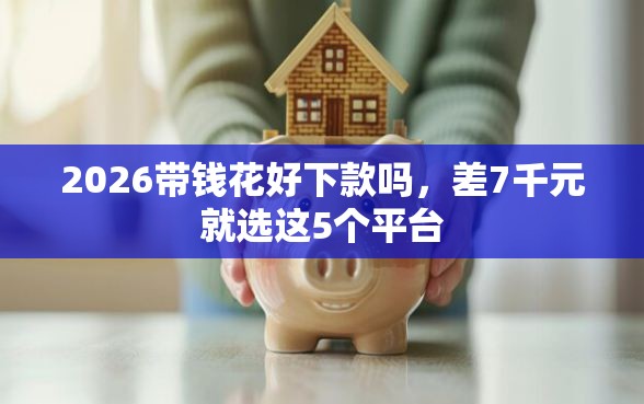 2026带钱花好下款吗，差7千元就选这5个平台
