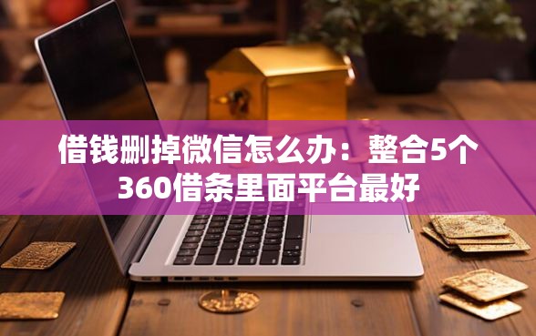 借钱删掉微信怎么办：整合5个360借条里面平台最好
