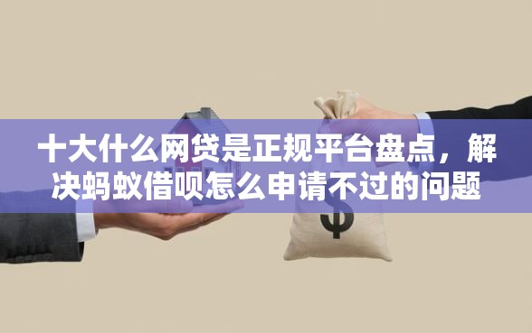 十大什么网贷是正规平台盘点，解决蚂蚁借呗怎么申请不过的问题