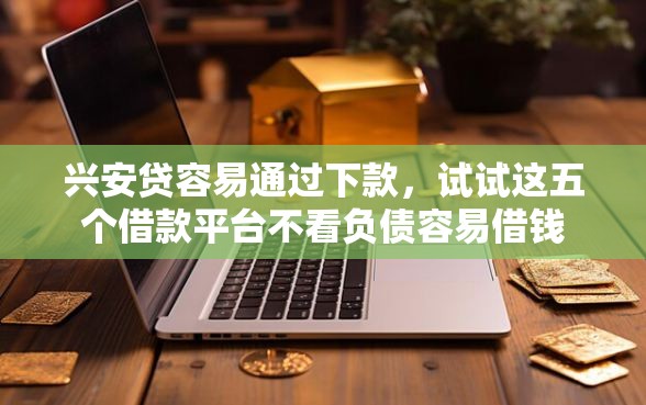 兴安贷容易通过下款,试试这五个借款平台不看负债容易借钱 兴安贷容易通过下款,试试这五个借款平台不看负债容易借钱