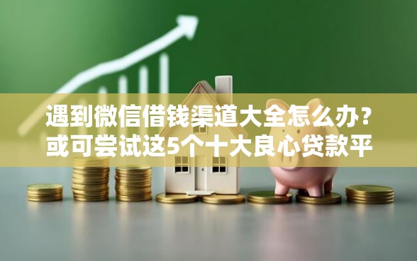遇到微信借钱渠道大全怎么办?或可尝试这5个十大良心贷款平台利息低 遇到微信借钱渠道大全怎么办?或可尝试这5个十大良心贷款平台利息低