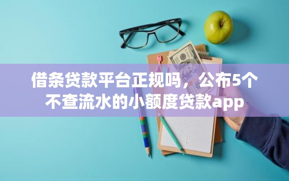 借条贷款平台正规吗，公布5个不查流水的小额度贷款app