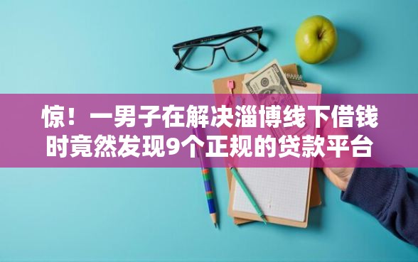 惊！一男子在解决淄博线下借钱时竟然发现9个正规的贷款平台，事后分享了出来