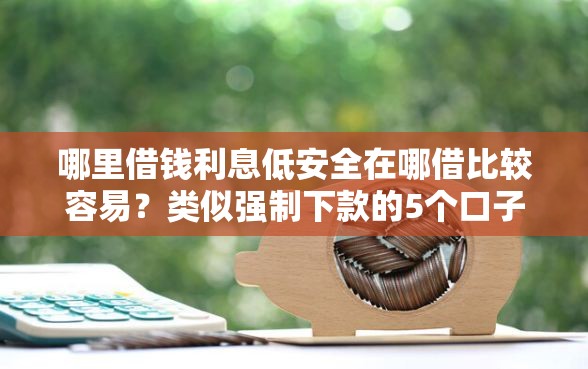 哪里借钱利息低安全在哪借比较容易？类似强制下款的5个口子参考