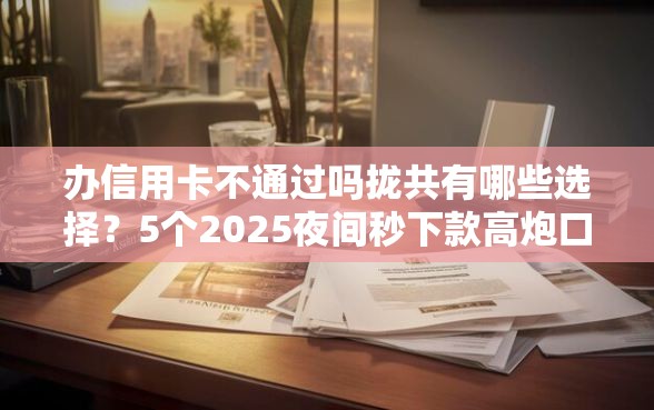 办信用卡不通过吗拢共有哪些选择？5个2025夜间秒下款高炮口子详解
