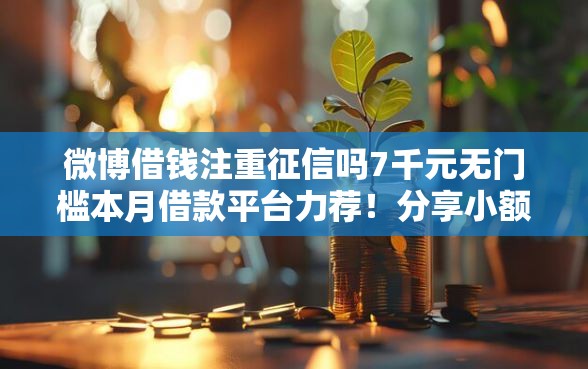 微博借钱注重征信吗7千元无门槛本月借款平台力荐！分享小额网贷口子7千元无门槛借款