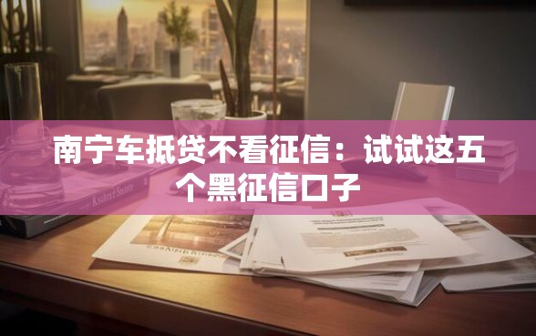 南宁车抵贷不看征信：试试这五个黑征信口子