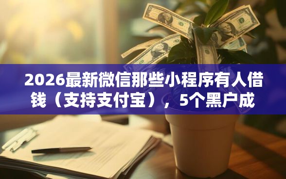 2026最新微信那些小程序有人借钱（支持支付宝），5个黑户成功获取大额贷款的口子无私分享