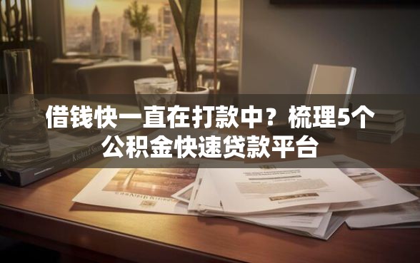 借钱快一直在打款中？梳理5个公积金快速贷款平台