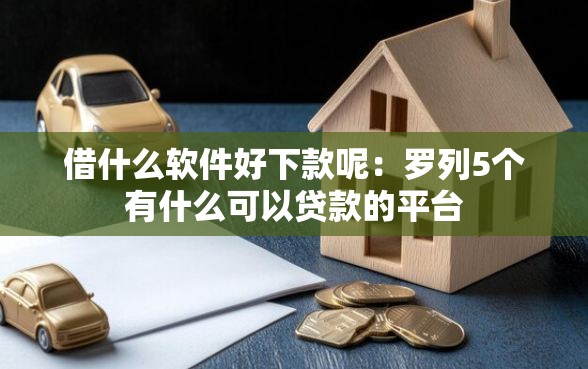 借什么软件好下款呢：罗列5个有什么可以贷款的平台