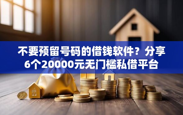 不要预留号码的借钱软件？分享6个20000元无门槛私借平台