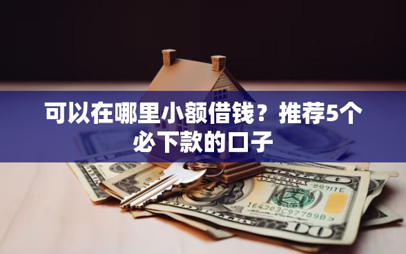 可以在哪里小额借钱?推荐5个必下款的口子 可以在哪里小额借钱?推荐5个必下款的口子