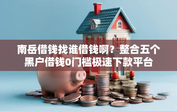 南岳借钱找谁借钱啊？整合五个黑户借钱0门槛极速下款平台