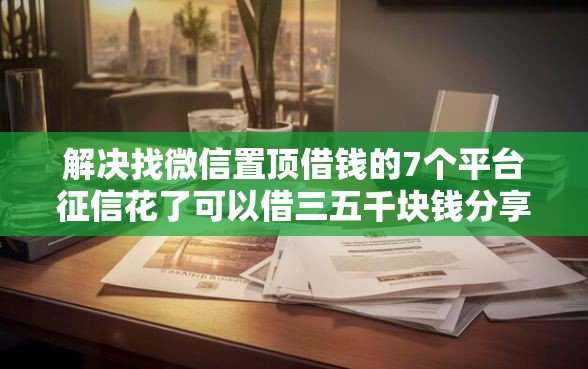 解决找微信置顶借钱的7个平台征信花了可以借三五千块钱分享