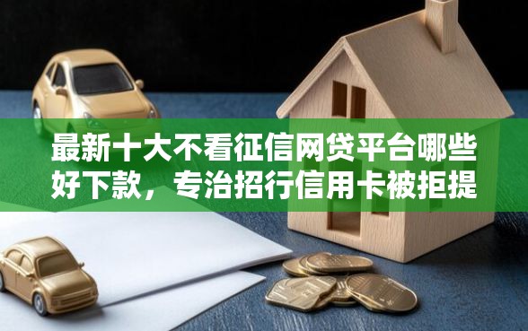 最新十大不看征信网贷平台哪些好下款，专治招行信用卡被拒提示