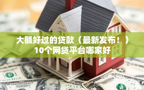 大额好过的贷款（最新发布！）10个网贷平台哪家好