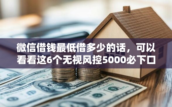 微信借钱最低借多少的话，可以看看这6个无视风控5000必下口子