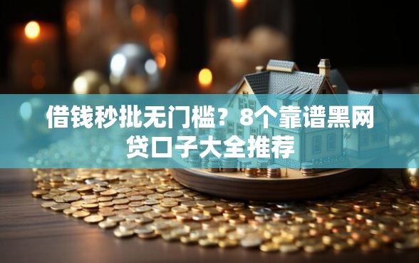 借钱秒批无门槛？8个靠谱黑网贷口子大全推荐
