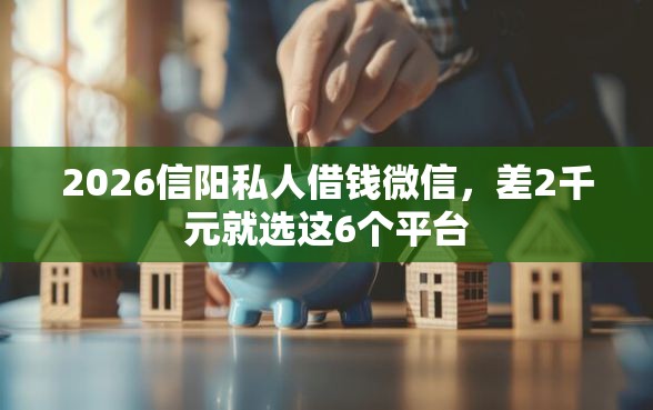 2026信阳私人借钱微信，差2千元就选这6个平台