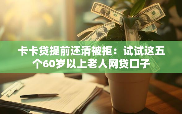 卡卡贷提前还清被拒：试试这五个60岁以上老人网贷口子