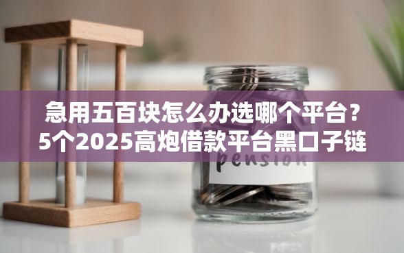 急用五百块怎么办选哪个平台？5个2025高炮借款平台黑口子链接推荐