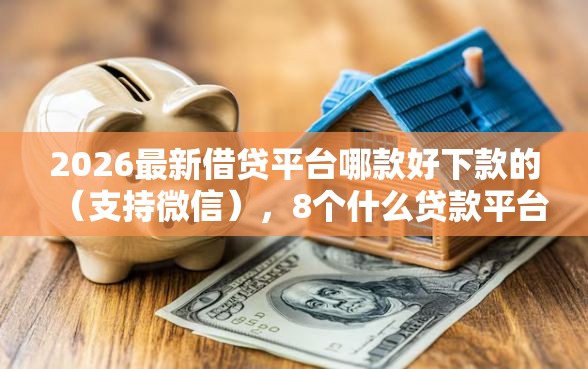 2026最新借贷平台哪款好下款的（支持微信），8个什么贷款平台靠谱无私分享