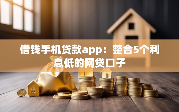 借钱手机贷款app：整合5个利息低的网贷口子