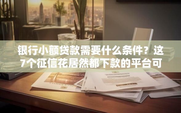 银行小额贷款需要什么条件？这7个征信花居然都下款的平台可以试试