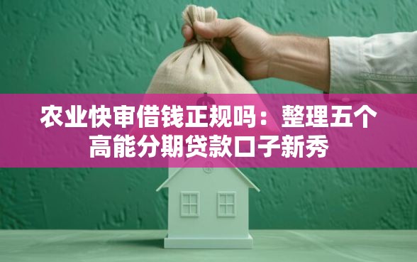 农业快审借钱正规吗：整理五个高能分期贷款口子新秀