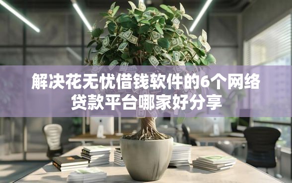 解决花无忧借钱软件的6个网络贷款平台哪家好分享