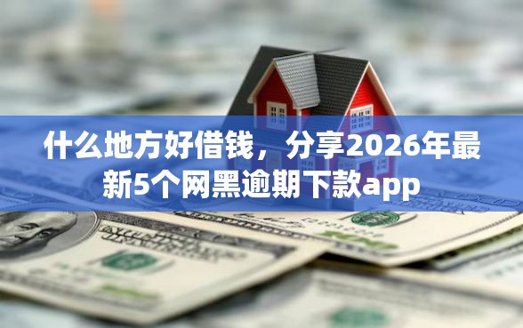 什么地方好借钱，分享2026年最新5个网黑逾期下款app