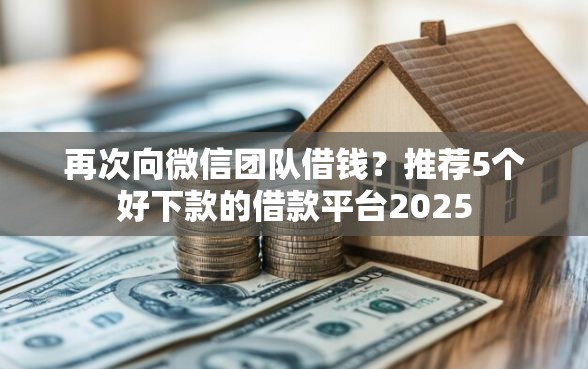 再次向微信团队借钱？推荐5个好下款的借款平台2025