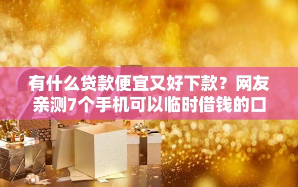 有什么贷款便宜又好下款?网友亲测7个手机可以临时借钱的口子盘点 有什么贷款便宜又好下款?网友亲测7个手机可以临时借钱的口子盘点