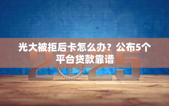 光大被拒后卡怎么办？公布5个平台贷款靠谱