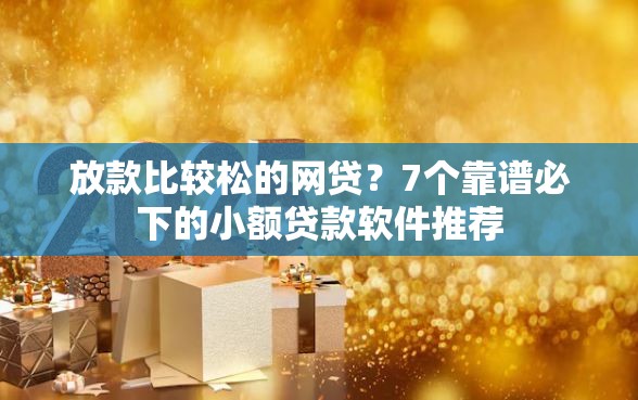 放款比较松的网贷？7个靠谱必下的小额贷款软件推荐