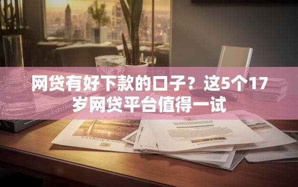 网贷有好下款的口子？这5个17岁网贷平台值得一试