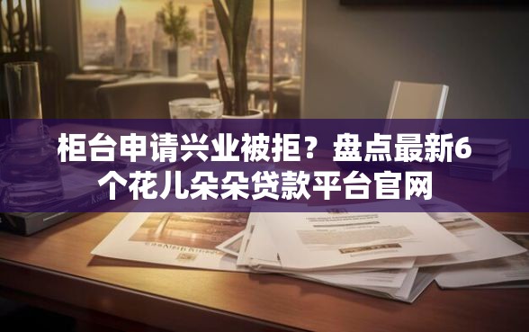 柜台申请兴业被拒？盘点最新6个花儿朵朵贷款平台官网