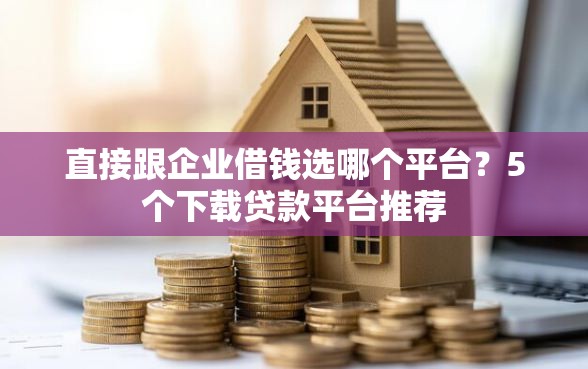 直接跟企业借钱选哪个平台？5个下载贷款平台推荐